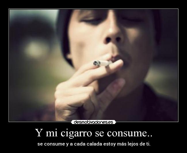 Y mi cigarro se consume.. - se consume y a cada calada estoy más lejos de ti.