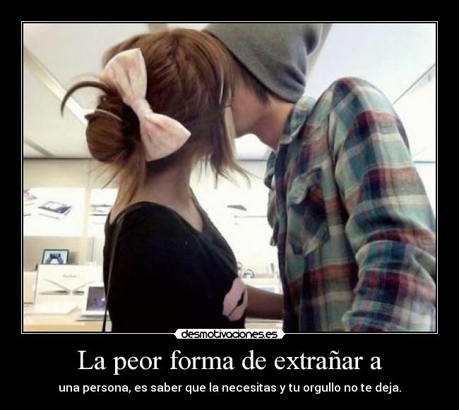 La peor forma de extrañar a - una persona, es saber que la necesitas y tu orgullo no te deja.