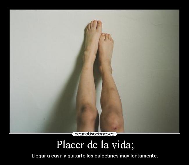 Placer de la vida; - Llegar a casa y quitarte los calcetines muy lentamente.