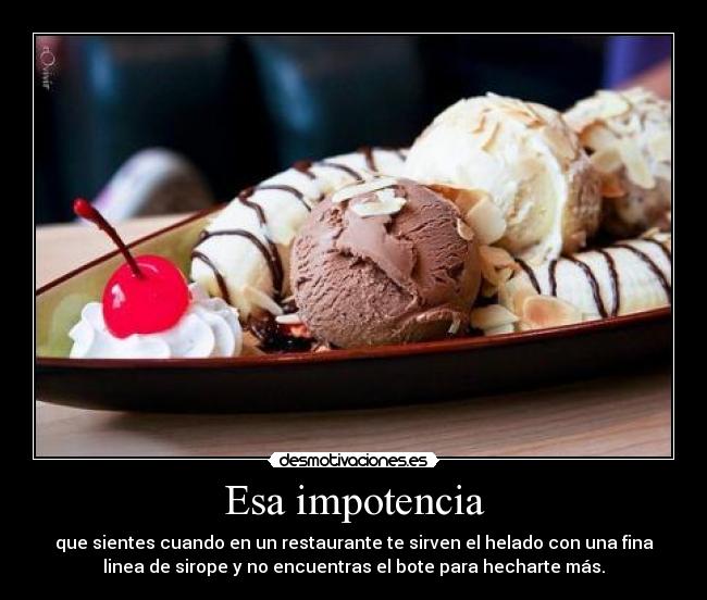 Esa impotencia - que sientes cuando en un restaurante te sirven el helado con una fina
linea de sirope y no encuentras el bote para hecharte más.