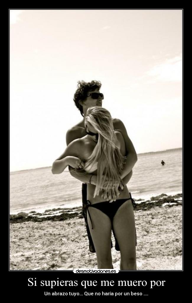 Si supieras que me muero por - Un abrazo tuyo... Que no haría por un beso ....