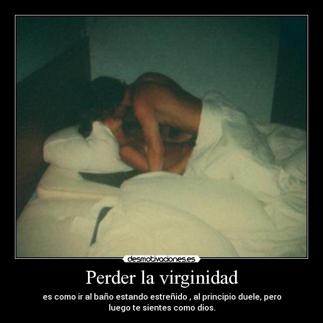 Perder la virginidad - es como ir al baño estando estreñido , al principio duele, pero
luego te sientes como dios.