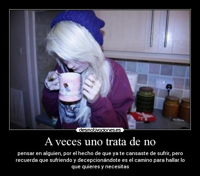 A veces uno trata de no - pensar en alguien, por el hecho de que ya te cansaste de sufrir, pero
recuerda que sufriendo y decepcionándote es el camino para hallar lo
que quieres y necesitas