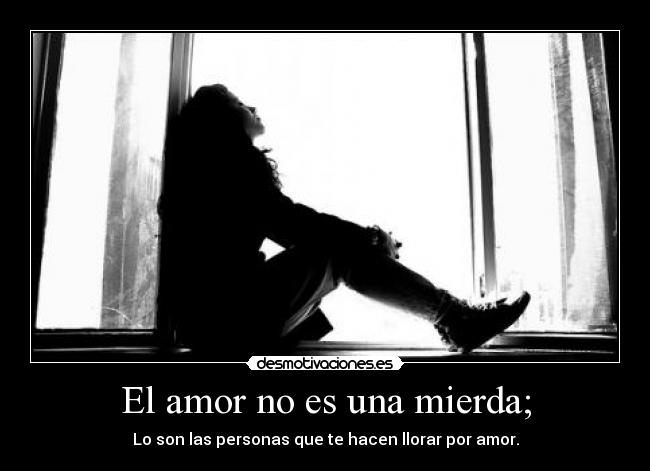 El amor no es una mierda; - Lo son las personas que te hacen llorar por amor.