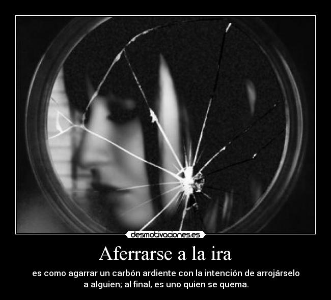Aferrarse a la ira - es como agarrar un carbón ardiente con la intención de arrojárselo
a alguien; al final, es uno quien se quema.