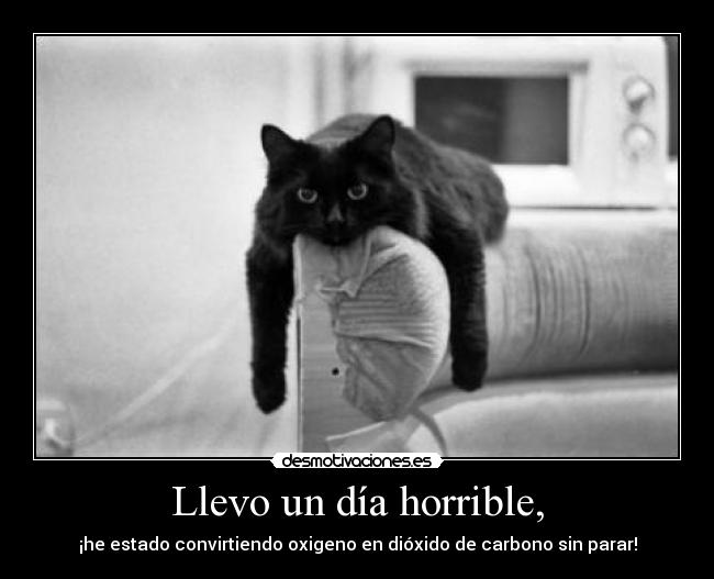 Llevo un día horrible, - ¡he estado convirtiendo oxigeno en dióxido de carbono sin parar!