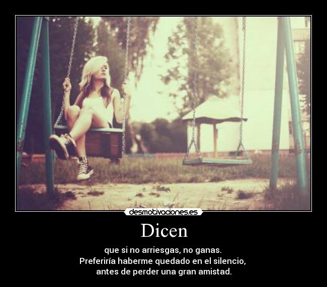 Dicen - que si no arriesgas, no ganas.
Preferiría haberme quedado en el silencio,
antes de perder una gran amistad.