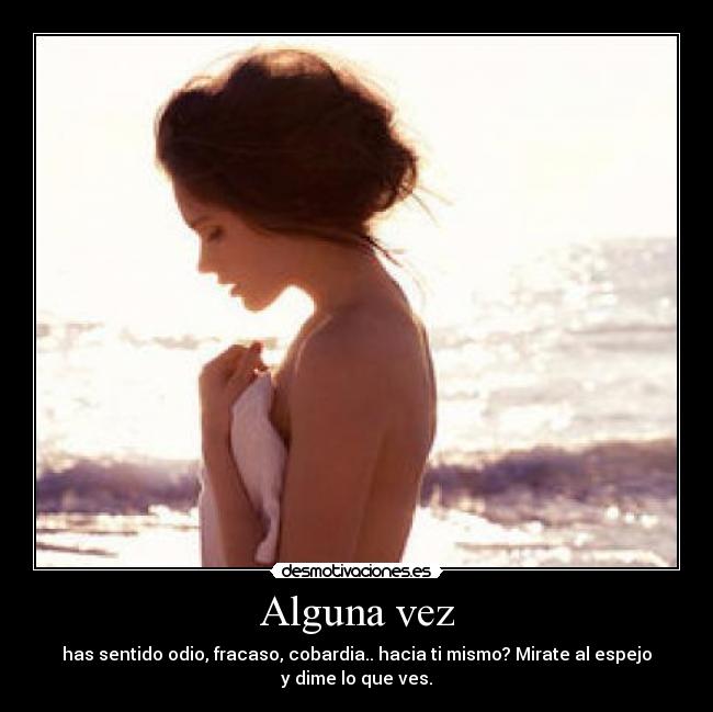 Alguna vez - has sentido odio, fracaso, cobardia.. hacia ti mismo? Mirate al espejo
y dime lo que ves.