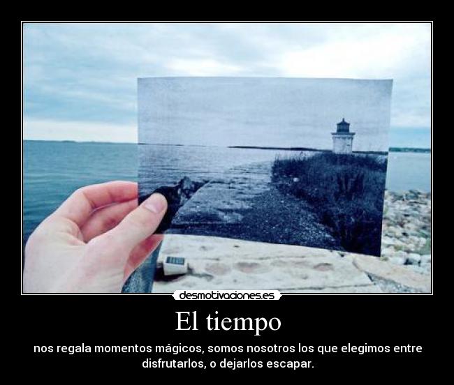 El tiempo - nos regala momentos mágicos, somos nosotros los que elegimos entre
disfrutarlos, o dejarlos escapar.