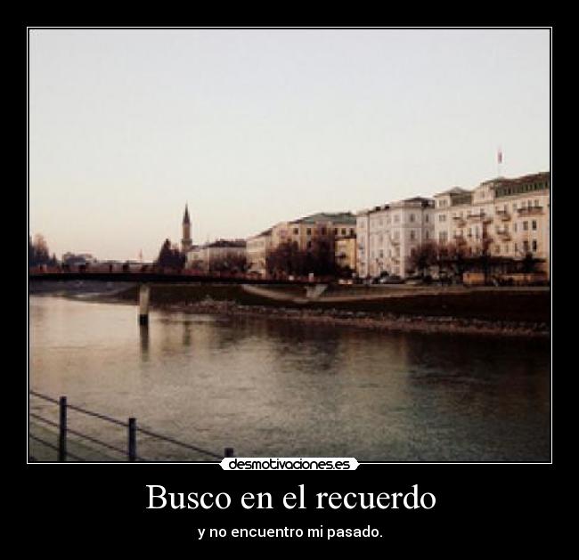 Busco en el recuerdo - y no encuentro mi pasado.
