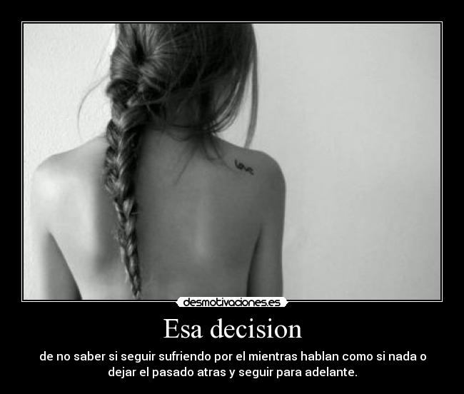 Esa decision - de no saber si seguir sufriendo por el mientras hablan como si nada o
dejar el pasado atras y seguir para adelante.