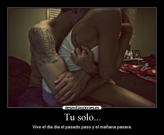 Tu solo... - Vive el dia dia el pasado paso y el mañana pasara.