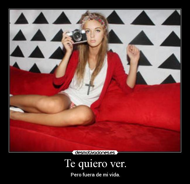 Te quiero ver. - Pero fuera de mi vida.