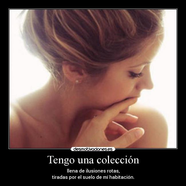 Tengo una colección - llena de ilusiones rotas,
tiradas por el suelo de mí habitación.
