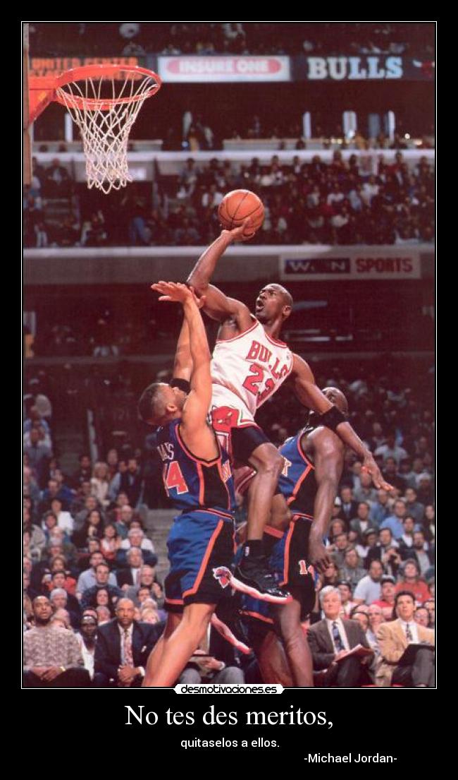 No tes des meritos, - quitaselos a ellos.
                                                                                      -Michael Jordan-