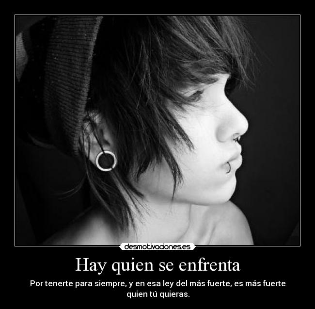 Hay quien se enfrenta - Por tenerte para siempre, y en esa ley del más fuerte, es más fuerte quien tú quieras.