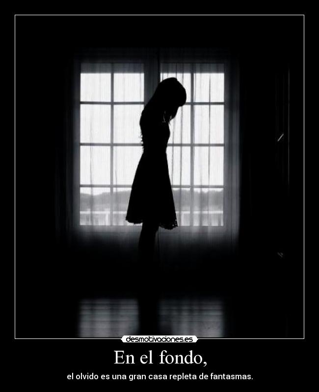 En el fondo, - el olvido es una gran casa repleta de fantasmas.