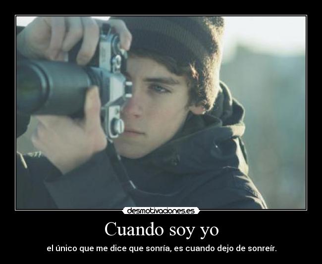 Cuando soy yo - el único que me dice que sonría, es cuando dejo de sonreír.