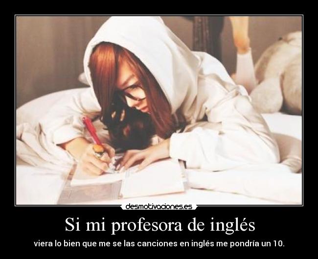Si mi profesora de inglés - viera lo bien que me se las canciones en inglés me pondría un 10.