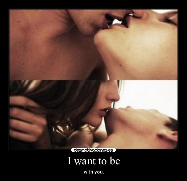 I want to be - with you.