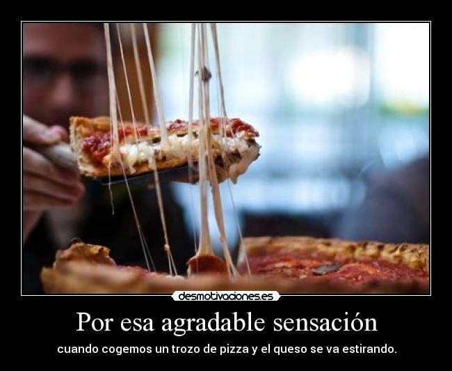 Por esa agradable sensación - cuando cogemos un trozo de pizza y el queso se va estirando.