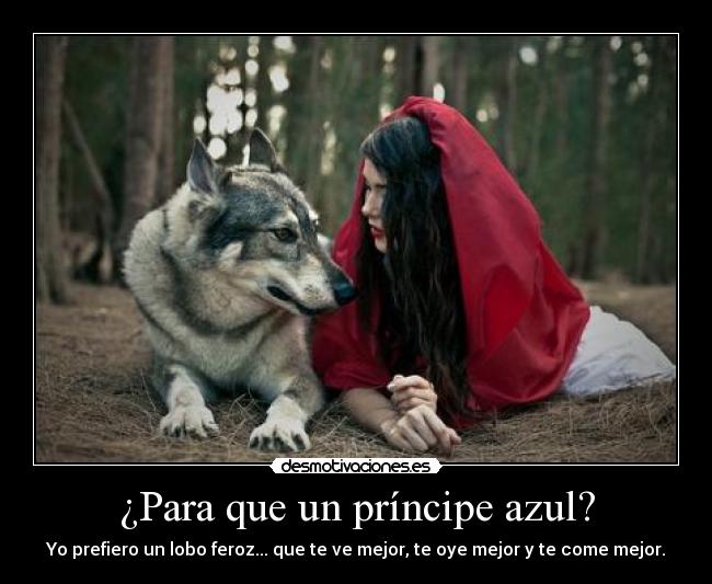 ¿Para que un príncipe azul? - Yo prefiero un lobo feroz... que te ve mejor, te oye mejor y te come mejor.