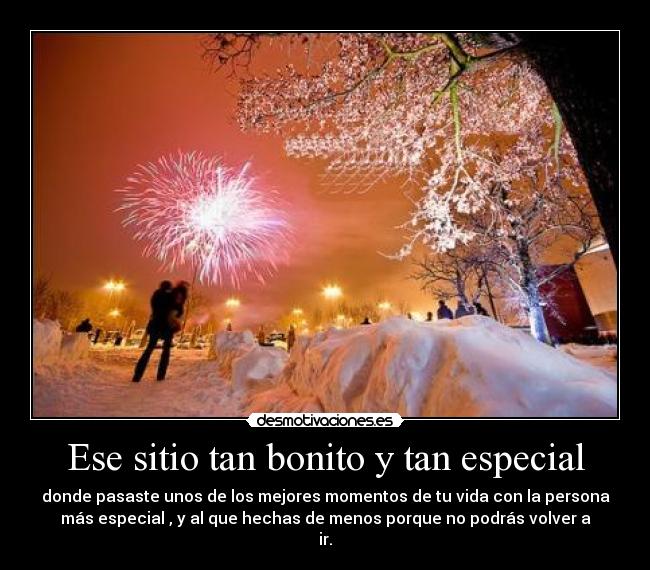 Ese sitio tan bonito y tan especial - donde pasaste unos de los mejores momentos de tu vida con la persona
más especial , y al que hechas de menos porque no podrás volver a
ir.