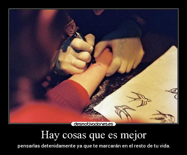 Hay cosas que es mejor - pensarlas detenidamente ya que te marcarán en el resto de tu vida.