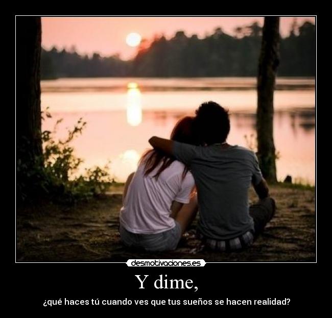 Y dime, - ¿qué haces tú cuando ves que tus sueños se hacen realidad?