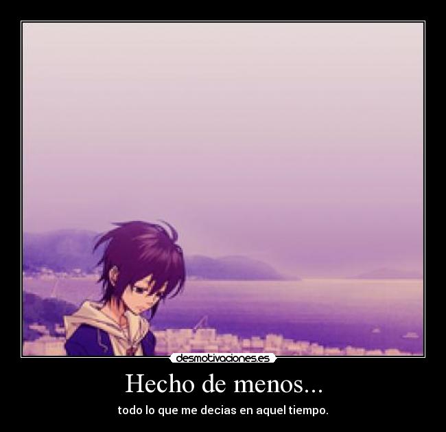 Hecho de menos... - todo lo que me decias en aquel tiempo.