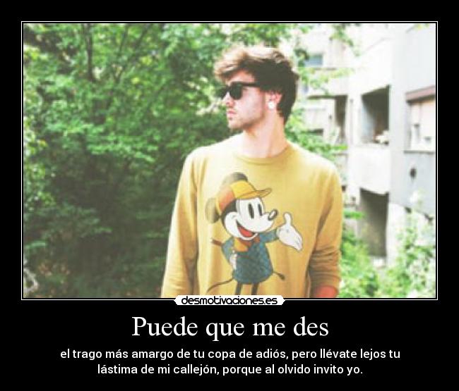 Puede que me des - el trago más amargo de tu copa de adiós, pero llévate lejos tu
lástima de mi callejón, porque al olvido invito yo.