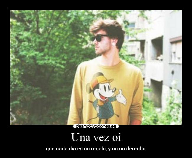 Una vez oí - que cada día es un regalo, y no un derecho.