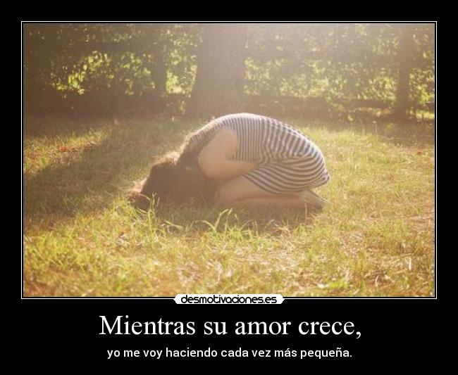 Mientras su amor crece, - yo me voy haciendo cada vez más pequeña.