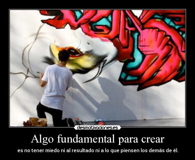 Algo fundamental para crear - es no tener miedo ni al resultado ni a lo que piensen los demás de él.