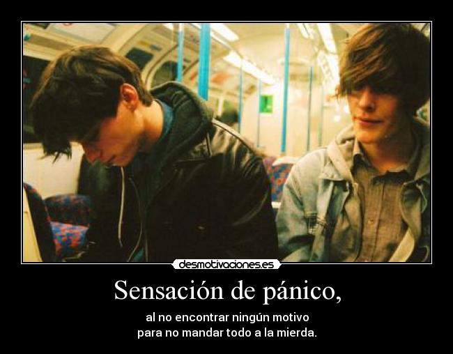 Sensación de pánico, - al no encontrar ningún motivo
para no mandar todo a la mierda.