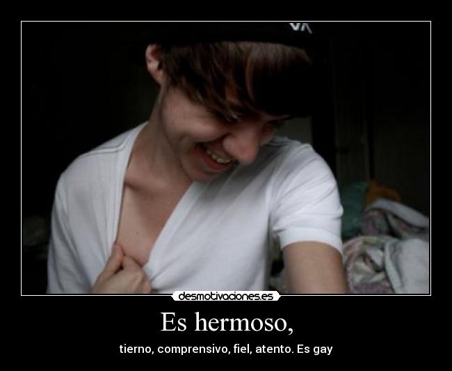 Es hermoso, - tierno, comprensivo, fiel, atento. Es gay