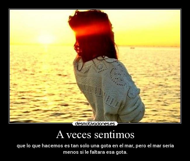 A veces sentimos - que lo que hacemos es tan solo una gota en el mar, pero el mar sería
menos si le faltara esa gota.