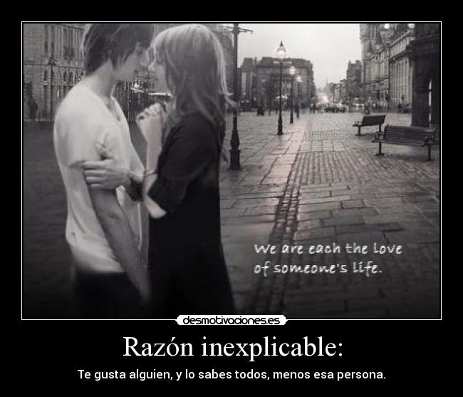 Razón inexplicable: - Te gusta alguien, y lo sabes todos, menos esa persona.