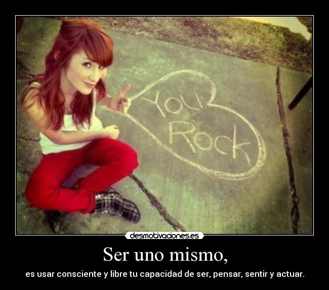 Ser uno mismo, - es usar consciente y libre tu capacidad de ser, pensar, sentir y actuar.