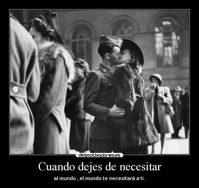 Cuando dejes de necesitar - al mundo , el mundo te necesitará a ti .