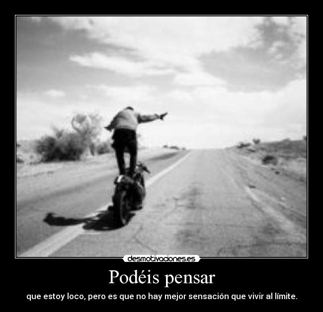 Podéis pensar - que estoy loco, pero es que no hay mejor sensación que vivir al límite.