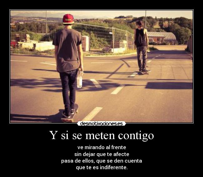 Y si se meten contigo - ve mirando al frente
sin dejar que te afecte
pasa de ellos, que se den cuenta
que te es indiferente.