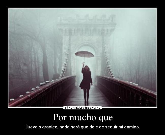 Por mucho que - llueva o granice, nada hará que deje de seguir mi camino.