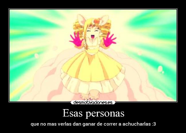 Esas personas - que no mas verlas dan ganar de correr a achucharlas :3