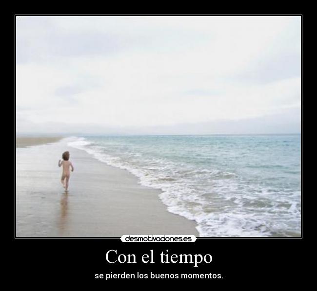 Con el tiempo - se pierden los buenos momentos.