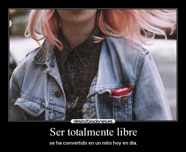 Ser totalmente libre - se ha convertido en un mito hoy en día.