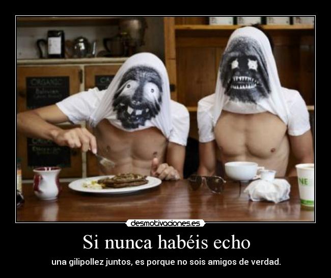 Si nunca habéis echo - una gilipollez juntos, es porque no sois amigos de verdad.