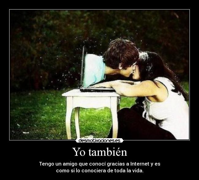 Yo también - Tengo un amigo que conocí gracias a Internet y es
como si lo conociera de toda la vida.