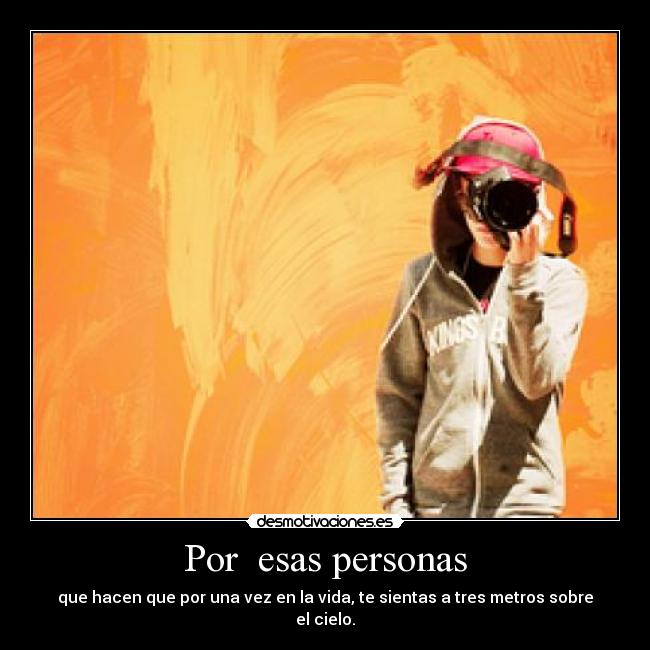 Por  esas personas - que hacen que por una vez en la vida, te sientas a tres metros sobre el cielo.