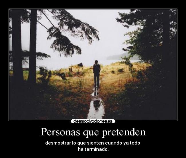 Personas que pretenden - desmostrar lo que sienten cuando ya todo 
ha terminado.